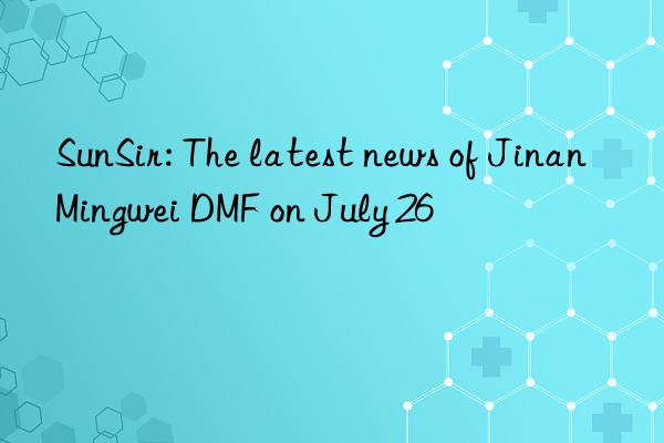 SunSir: The latest news of Jinan Mingwei DMF on July 26