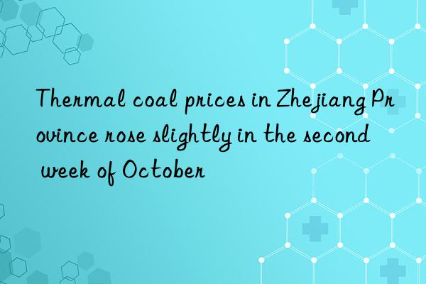 Thermal coal prices in Zhejiang Province rose slightly in the second week of October