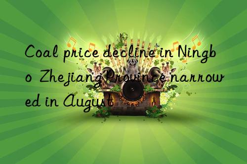 Coal price decline in Ningbo  Zhejiang Province narrowed in August