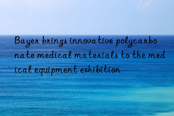 Bayer brings innovative polycarbonate medical materials to the medical equipment exhibition