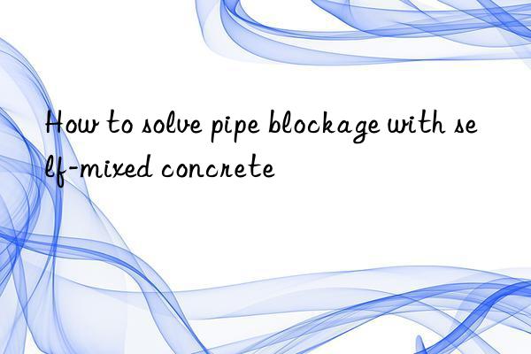 How to solve pipe blockage with self-mixed concrete