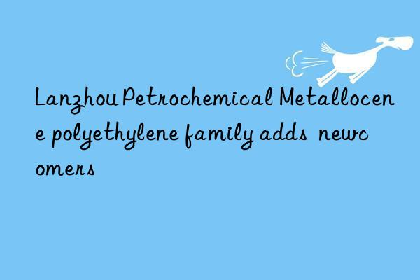 Lanzhou Petrochemical Metallocene polyethylene family adds  newcomers