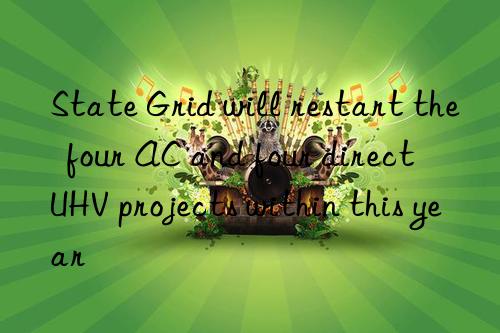 State Grid will restart the  four AC and four direct  UHV projects within this year