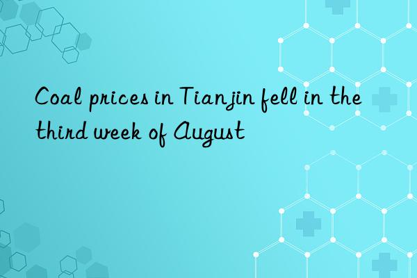 Coal prices in Tianjin fell in the third week of August