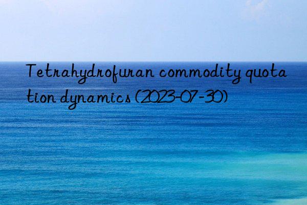 Tetrahydrofuran commodity quotation dynamics (2023-07-30)