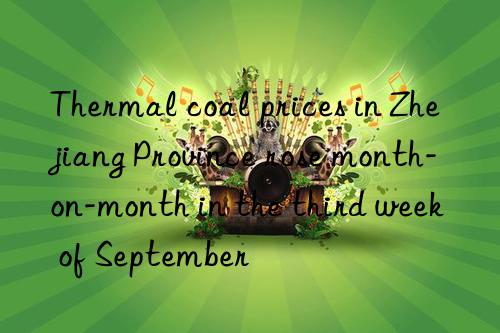 Thermal coal prices in Zhejiang Province rose month-on-month in the third week of September