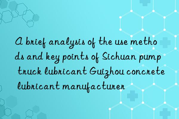 A brief analysis of the use methods and key points of Sichuan pump truck lubricant Guizhou concrete lubricant manufacturer