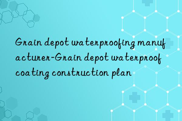 Grain depot waterproofing manufacturer-Grain depot waterproof coating construction plan