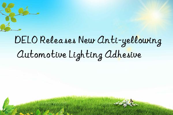 DELO Releases New Anti-yellowing Automotive Lighting Adhesive