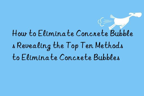 How to Eliminate Concrete Bubbles Revealing the Top Ten Methods to Eliminate Concrete Bubbles