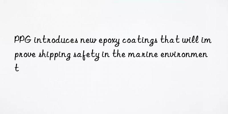 PPG introduces new epoxy coatings that will improve shipping safety in the marine environment