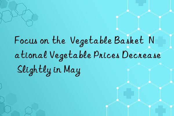 Focus on the  Vegetable Basket  National Vegetable Prices Decrease Slightly in May