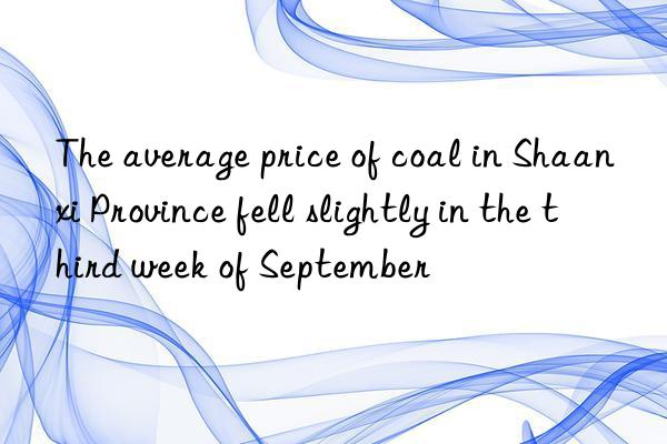 The average price of coal in Shaanxi Province fell slightly in the third week of September