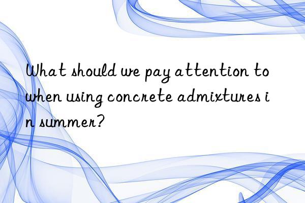 What should we pay attention to when using concrete admixtures in summer?