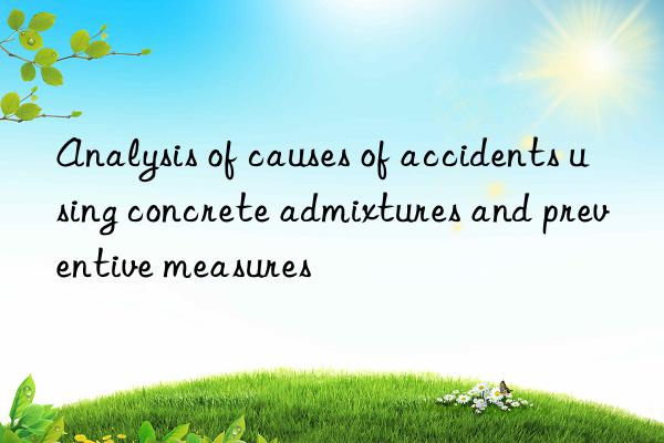 Analysis of causes of accidents using concrete admixtures and preventive measures