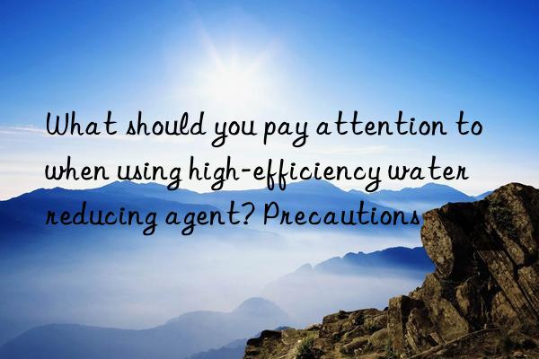 What should you pay attention to when using high-efficiency water reducing agent? Precautions