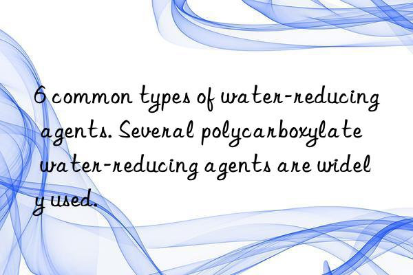 6 common types of water-reducing agents. Several polycarboxylate water-reducing agents are widely used.