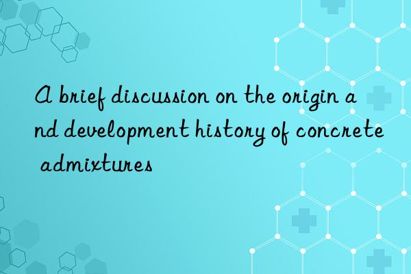 A brief discussion on the origin and development history of concrete admixtures