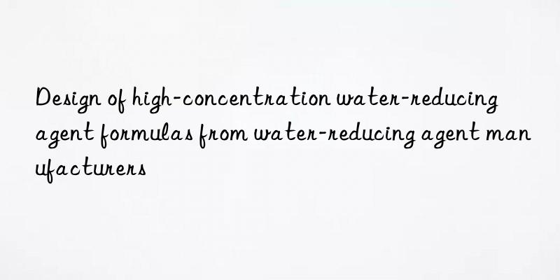 Design of high-concentration water-reducing agent formulas from water-reducing agent manufacturers