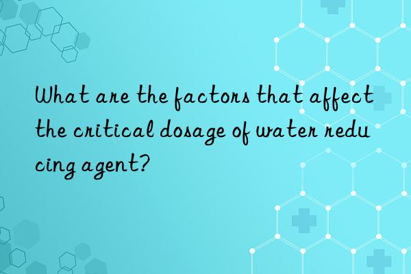 What are the factors that affect the critical dosage of water reducing agent?