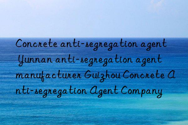 Concrete anti-segregation agent Yunnan anti-segregation agent manufacturer Guizhou Concrete Anti-segregation Agent Company