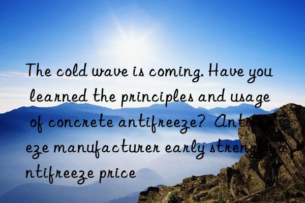 The cold wave is coming. Have you learned the principles and usage of concrete antifreeze?  Antifreeze manufacturer early strength antifreeze price