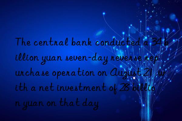 The central bank conducted a 34 billion yuan seven-day reverse repurchase operation on August 21  with a net investment of 28 billion yuan on that day