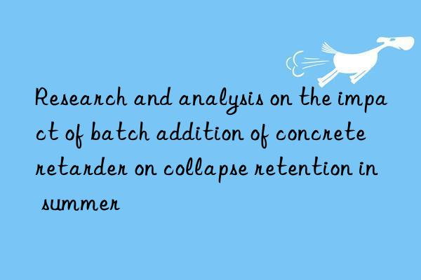 Research and analysis on the impact of batch addition of concrete retarder on collapse retention in summer