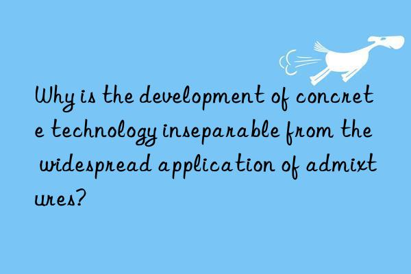 Why is the development of concrete technology inseparable from the widespread application of admixtures?