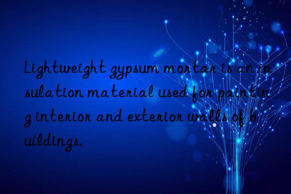 Lightweight gypsum mortar is an insulation material used for painting interior and exterior walls of buildings.