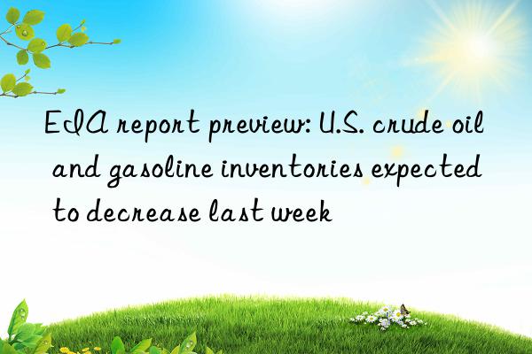 EIA report preview: U.S. crude oil and gasoline inventories expected to decrease last week