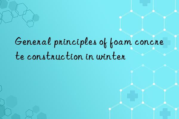 General principles of foam concrete construction in winter