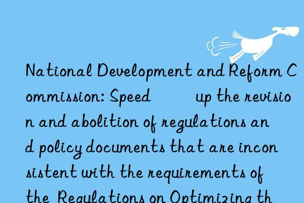 National Development and Reform Commission: Speed ​​up the revision and abolition of regulations and policy documents that are inconsistent with the requirements of the  Regulations on Optimizing the Business Environment