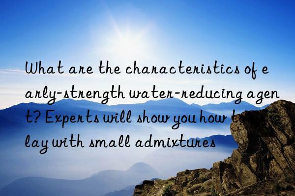 What are the characteristics of early-strength water-reducing agent? Experts will show you how to play with small admixtures