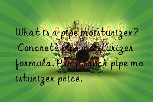 What is a pipe moisturizer? Concrete pipe moisturizer formula. Pump truck pipe moisturizer price.