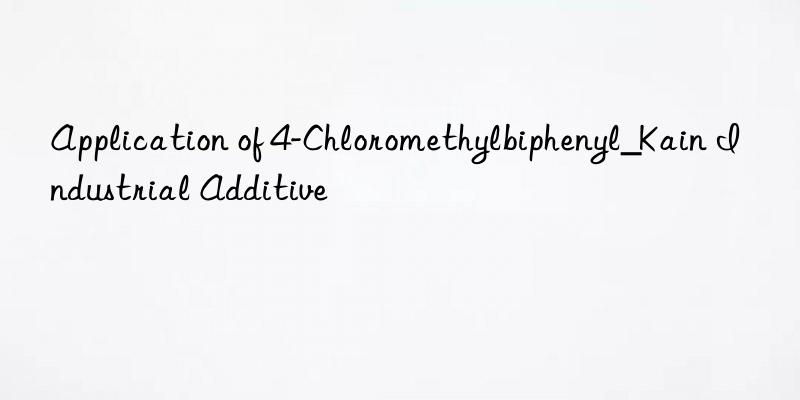 Application of 4-Chloromethylbiphenyl_Kain Industrial Additive