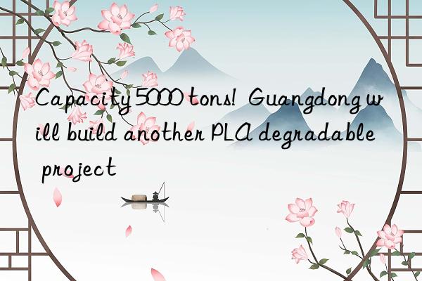 Capacity 5000 tons!  Guangdong will build another PLA degradable project