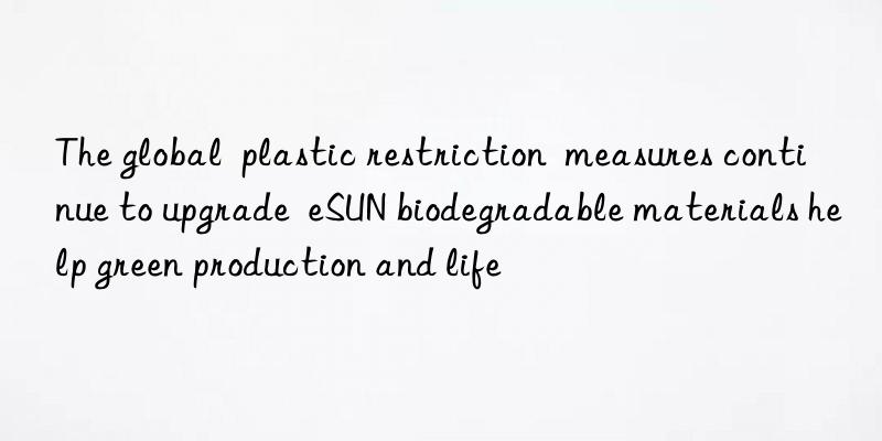 The global  plastic restriction  measures continue to upgrade  eSUN biodegradable materials help green production and life