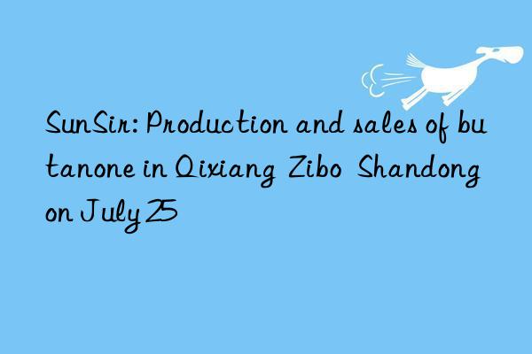 SunSir: Production and sales of butanone in Qixiang  Zibo  Shandong on July 25