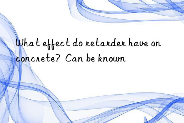 What effect do retarder have on concrete?  Can be known