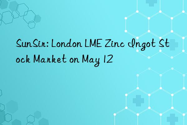 SunSir: London LME Zinc Ingot Stock Market on May 12