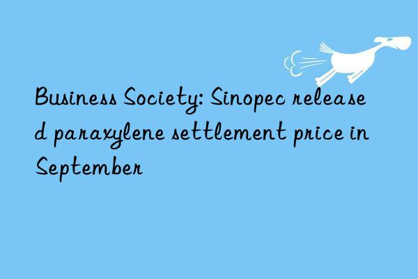 Business Society: Sinopec released paraxylene settlement price in September