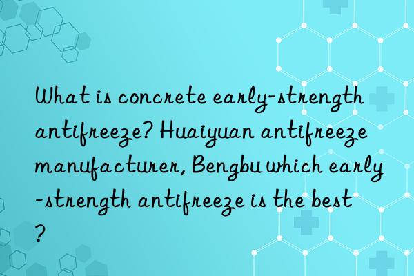 What is concrete early-strength antifreeze? Huaiyuan antifreeze manufacturer, Bengbu which early-strength antifreeze is the best?