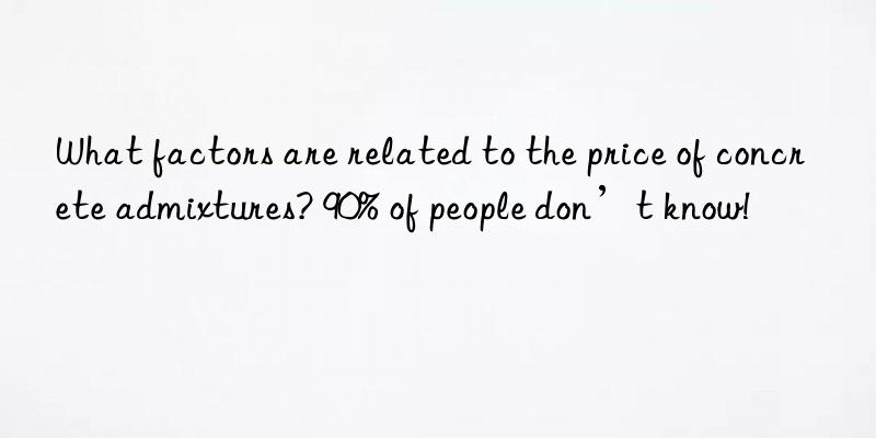 What factors are related to the price of concrete admixtures? 90% of people don’t know!