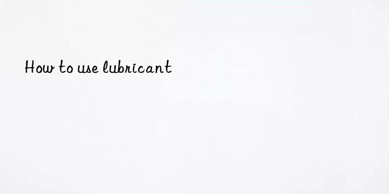 How to use lubricant