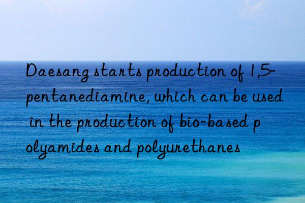 Daesang starts production of 1,5-pentanediamine, which can be used in the production of bio-based polyamides and polyurethanes