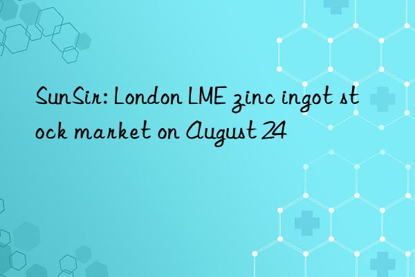 SunSir: London LME zinc ingot stock market on August 24