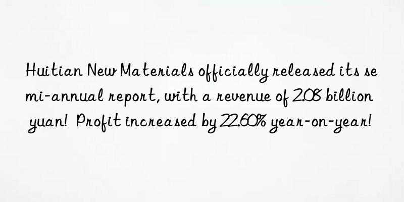 Huitian New Materials officially released its semi-annual report, with a revenue of 2.08 billion yuan!  Profit increased by 22.60% year-on-year!