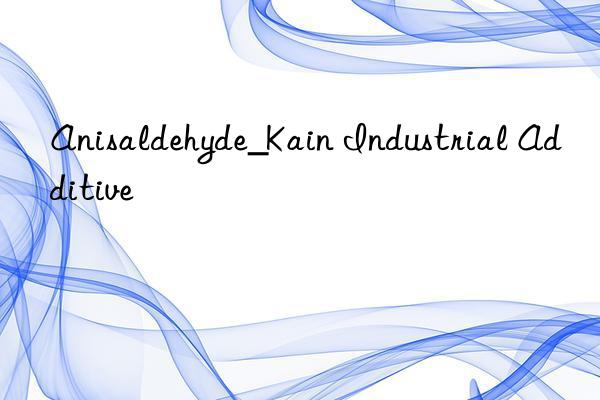 Anisaldehyde_Kain Industrial Additive