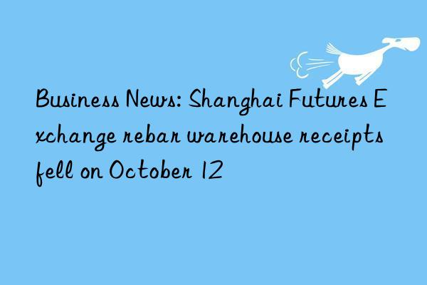 Business News: Shanghai Futures Exchange rebar warehouse receipts fell on October 12